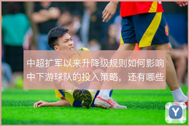 中超扩军以来升降级规则如何影响中下游球队的投入策略,还有哪些博弈空间
