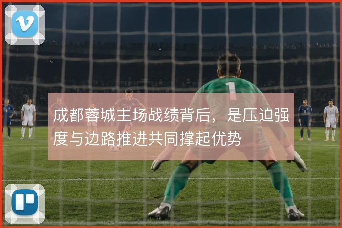 成都蓉城主场战绩背后，是压迫强度与边路推进共同撑起优势