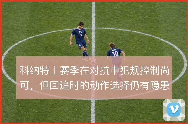 科纳特上赛季在对抗中犯规控制尚可,但回追时的动作选择仍有隐患