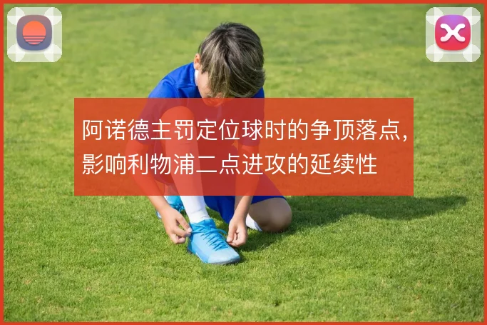 阿诺德主罚定位球时的争顶落点，影响利物浦二点进攻的延续性