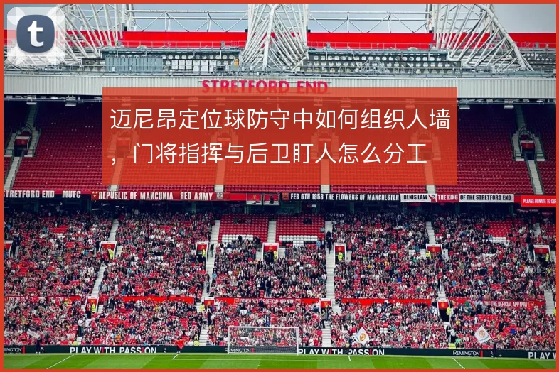 迈尼昂定位球防守中如何组织人墙,门将指挥与后卫盯人怎么分工