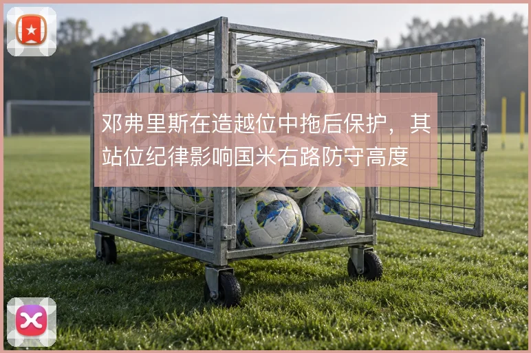 邓弗里斯在造越位中拖后保护，其站位纪律影响国米右路防守高度