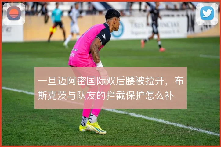 一旦迈阿密国际双后腰被拉开，布斯克茨与队友的拦截保护怎么补
