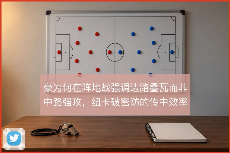 豪为何在阵地战强调边路叠瓦而非中路强攻，纽卡破密防的传中效率从何而来