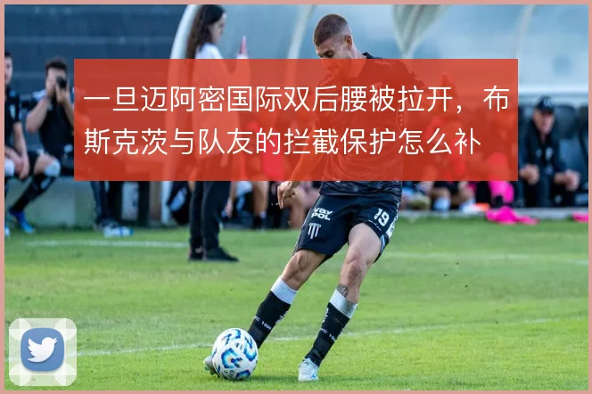 一旦迈阿密国际双后腰被拉开，布斯克茨与队友的拦截保护怎么补