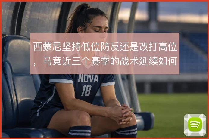 西蒙尼坚持低位防反还是改打高位，马竞近三个赛季的战术延续如何取舍