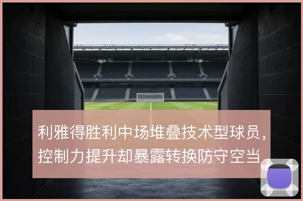 利雅得胜利中场堆叠技术型球员,控制力提升却暴露转换防守空当