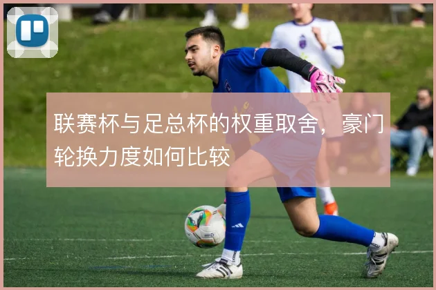 联赛杯与足总杯的权重取舍，豪门轮换力度如何比较