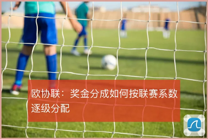 欧协联：奖金分成如何按联赛系数逐级分配