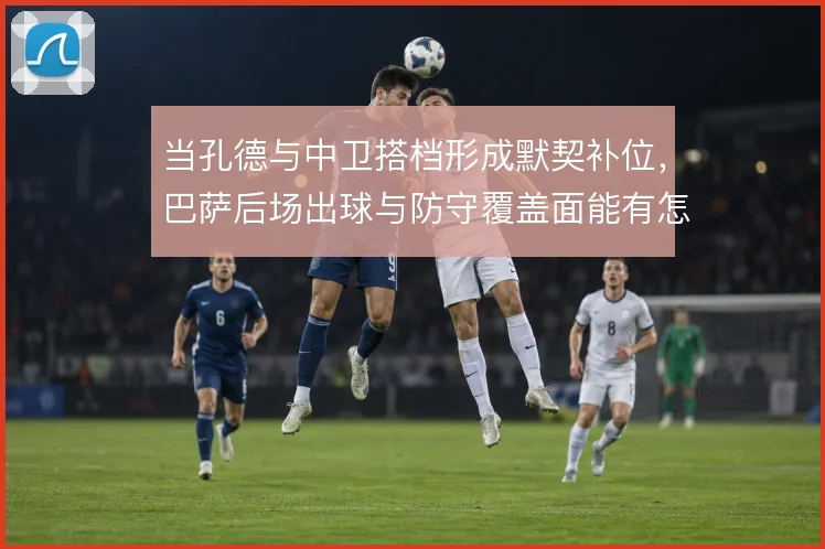 当孔德与中卫搭档形成默契补位，巴萨后场出球与防守覆盖面能有怎样提升