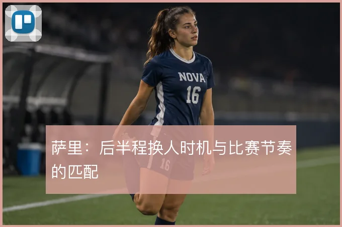 萨里：后半程换人时机与比赛节奏的匹配