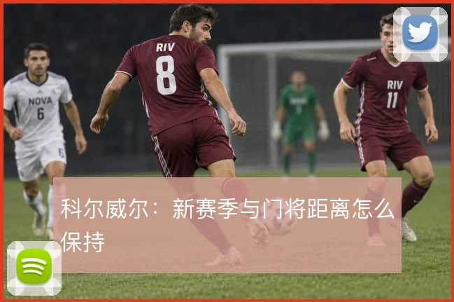 科尔威尔：新赛季与门将距离怎么保持