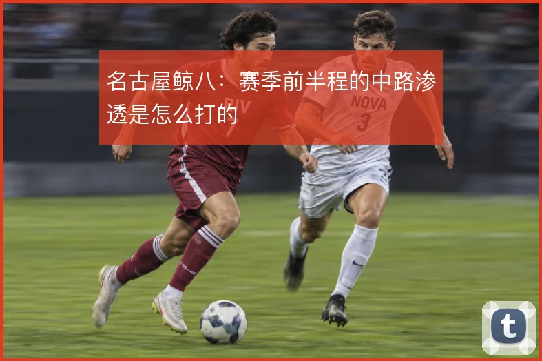 名古屋鲸八：赛季前半程的中路渗透是怎么打的