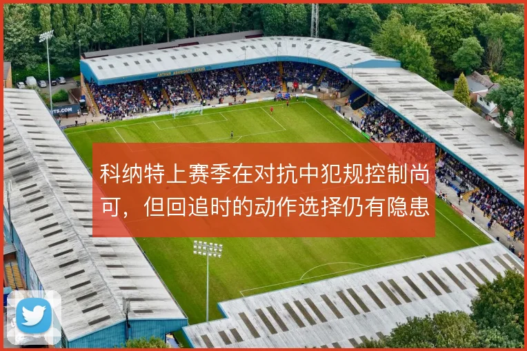 科纳特上赛季在对抗中犯规控制尚可,但回追时的动作选择仍有隐患