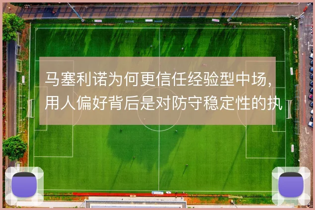 马塞利诺为何更信任经验型中场，用人偏好背后是对防守稳定性的执念
