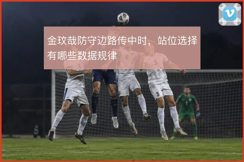 金玟哉防守边路传中时，站位选择有哪些数据规律