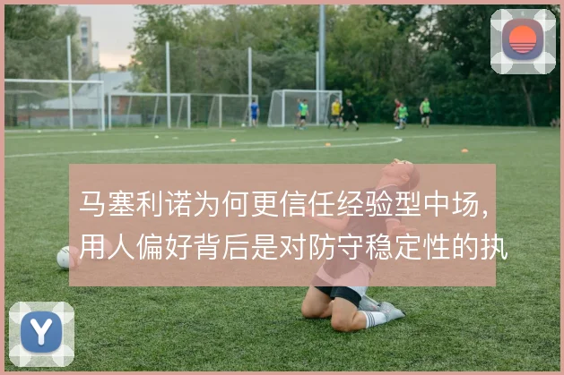 马塞利诺为何更信任经验型中场，用人偏好背后是对防守稳定性的执念