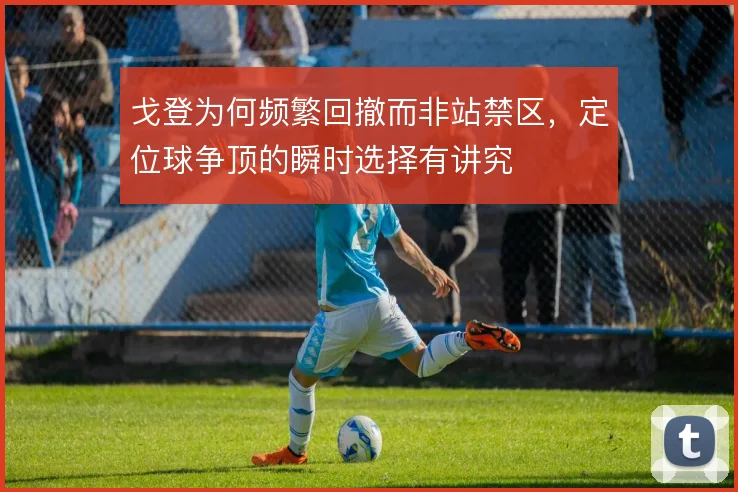 戈登为何频繁回撤而非站禁区,定位球争顶的瞬时选择有讲究