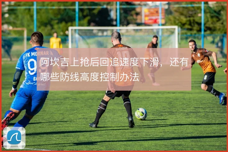 阿坎吉上抢后回追速度下滑，还有哪些防线高度控制办法