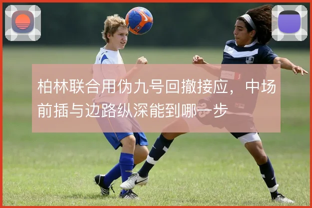 柏林联合用伪九号回撤接应，中场前插与边路纵深能到哪一步