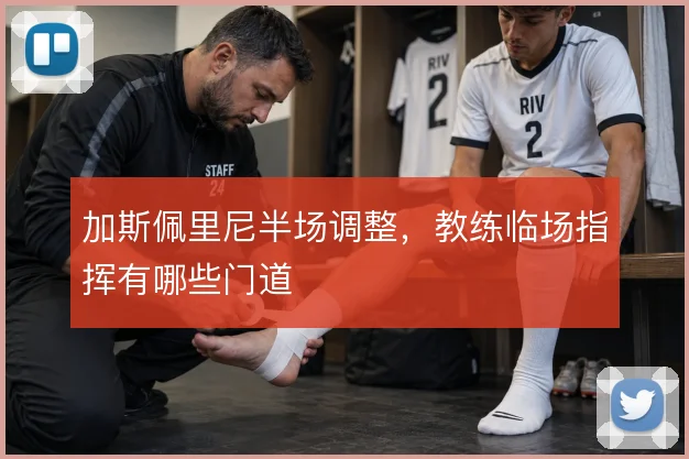 加斯佩里尼半场调整，教练临场指挥有哪些门道