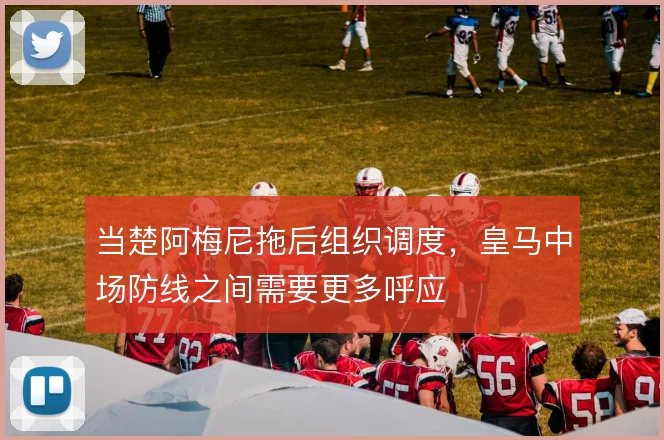 当楚阿梅尼拖后组织调度，皇马中场防线之间需要更多呼应