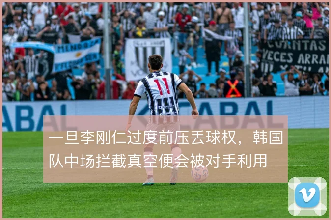 一旦李刚仁过度前压丢球权,韩国队中场拦截真空便会被对手利用