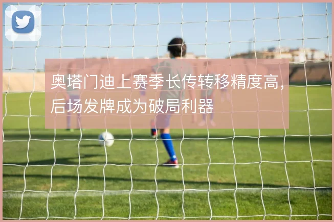奥塔门迪上赛季长传转移精度高，后场发牌成为破局利器