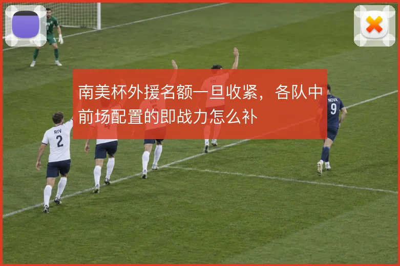 南美杯外援名额一旦收紧,各队中前场配置的即战力怎么补
