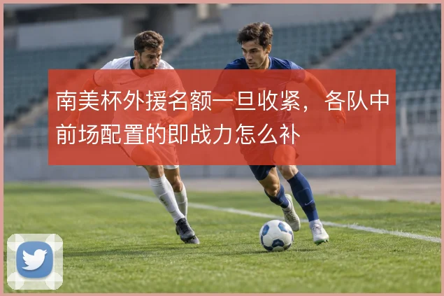 南美杯外援名额一旦收紧,各队中前场配置的即战力怎么补