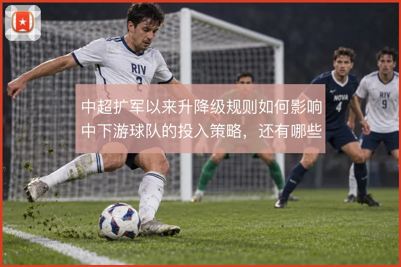 中超扩军以来升降级规则如何影响中下游球队的投入策略，还有哪些博弈空间