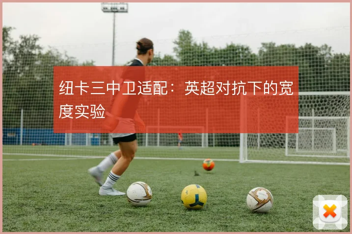 纽卡三中卫适配:英超对抗下的宽度实验