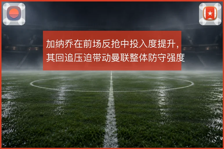 加纳乔在前场反抢中投入度提升，其回追压迫带动曼联整体防守强度