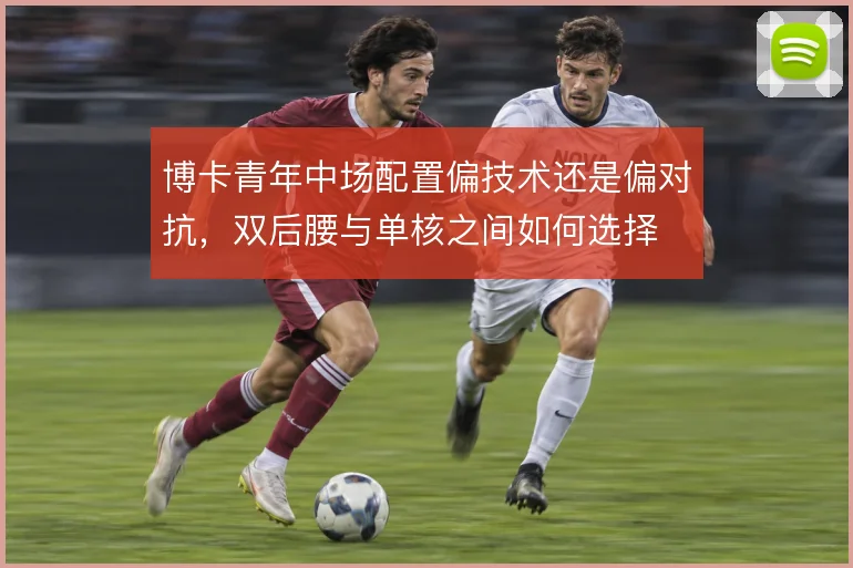 博卡青年中场配置偏技术还是偏对抗，双后腰与单核之间如何选择