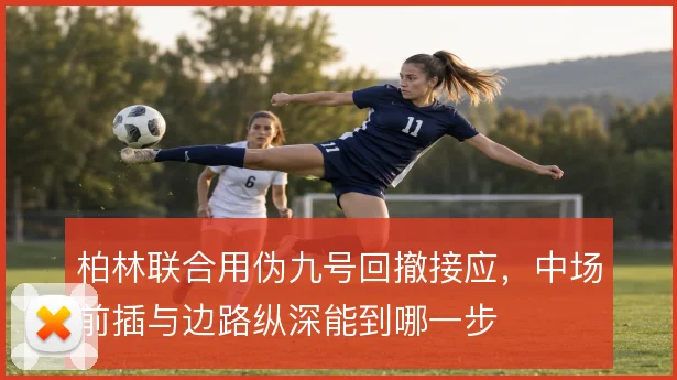 柏林联合用伪九号回撤接应，中场前插与边路纵深能到哪一步