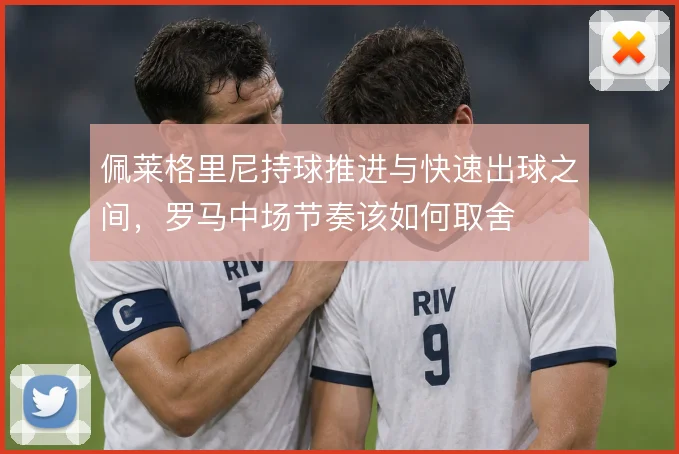 佩莱格里尼持球推进与快速出球之间，罗马中场节奏该如何取舍
