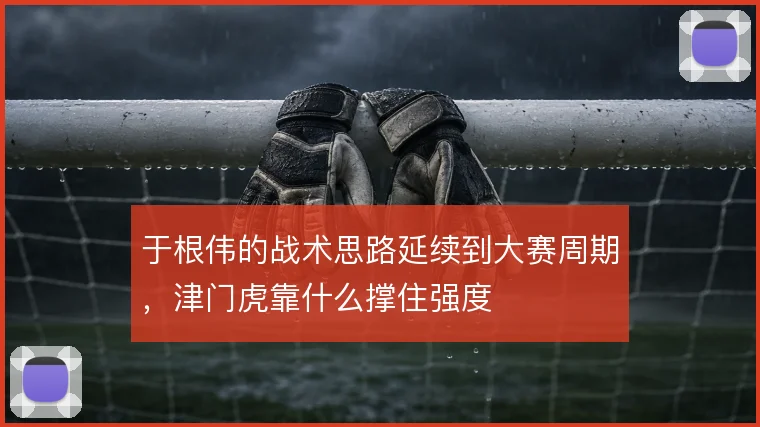 于根伟的战术思路延续到大赛周期,津门虎靠什么撑住强度