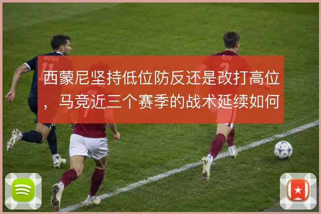 西蒙尼坚持低位防反还是改打高位，马竞近三个赛季的战术延续如何取舍