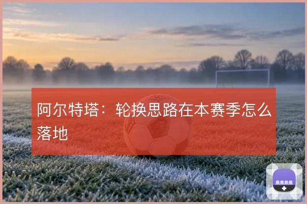 阿尔特塔：轮换思路在本赛季怎么落地