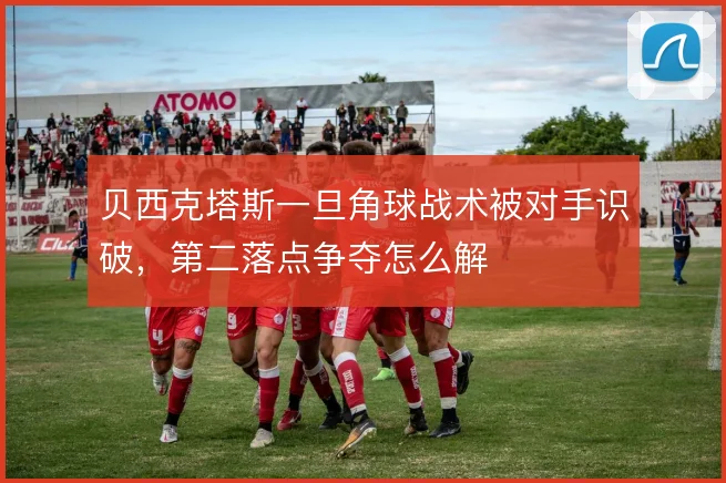 贝西克塔斯一旦角球战术被对手识破,第二落点争夺怎么解