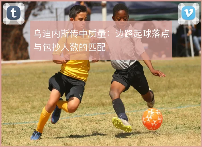 乌迪内斯传中质量:边路起球落点与包抄人数的匹配