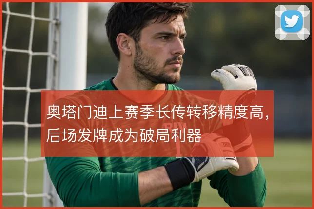 奥塔门迪上赛季长传转移精度高，后场发牌成为破局利器