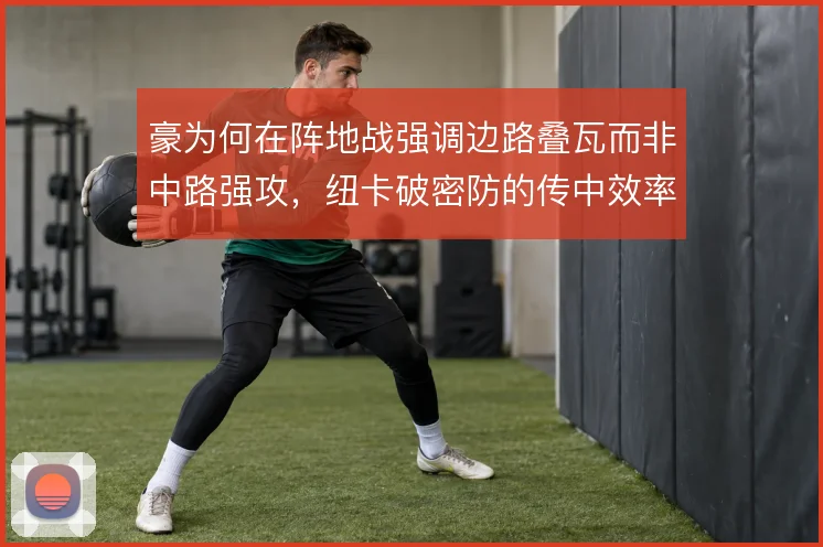 豪为何在阵地战强调边路叠瓦而非中路强攻，纽卡破密防的传中效率从何而来
