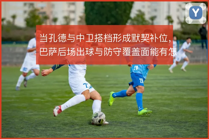 当孔德与中卫搭档形成默契补位，巴萨后场出球与防守覆盖面能有怎样提升