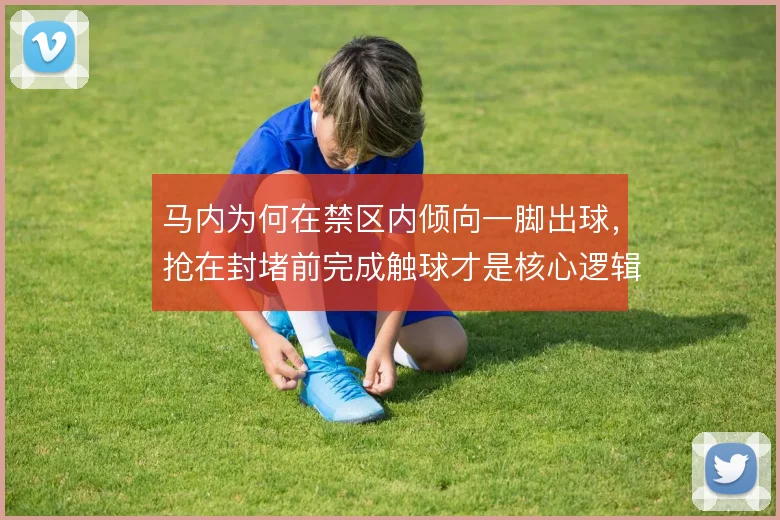 马内为何在禁区内倾向一脚出球，抢在封堵前完成触球才是核心逻辑