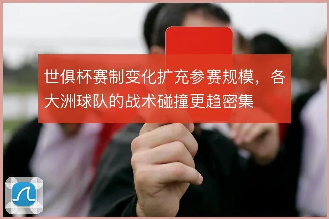 世俱杯赛制变化扩充参赛规模，各大洲球队的战术碰撞更趋密集