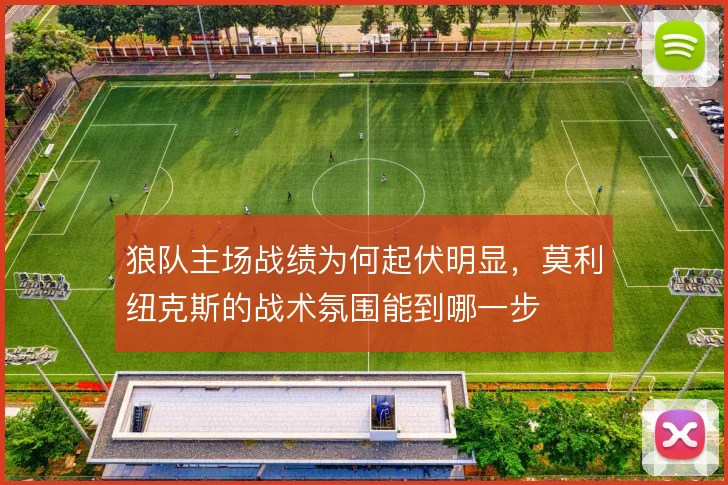 狼队主场战绩为何起伏明显，莫利纽克斯的战术氛围能到哪一步