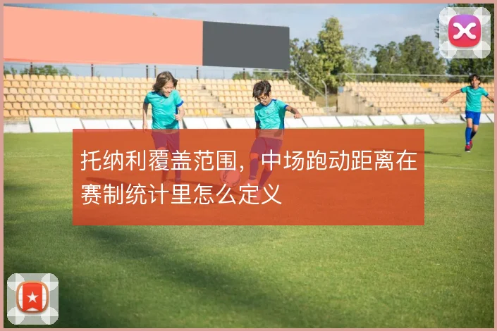 托纳利覆盖范围，中场跑动距离在赛制统计里怎么定义