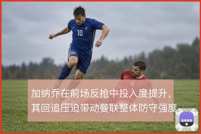 加纳乔在前场反抢中投入度提升,其回追压迫带动曼联整体防守强度
