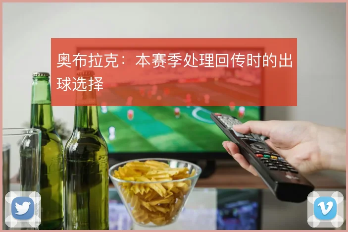奥布拉克：本赛季处理回传时的出球选择